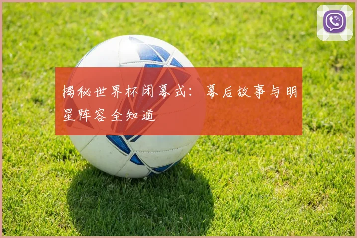 揭秘世界杯闭幕式:幕后故事与明星阵容全知道