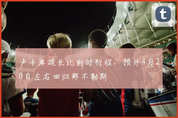 卢卡库延长比利时行程,预计4月20日左右回归那不勒斯