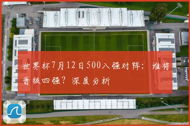 世界杯7月12日500八强对阵：谁将晋级四强？深度分析