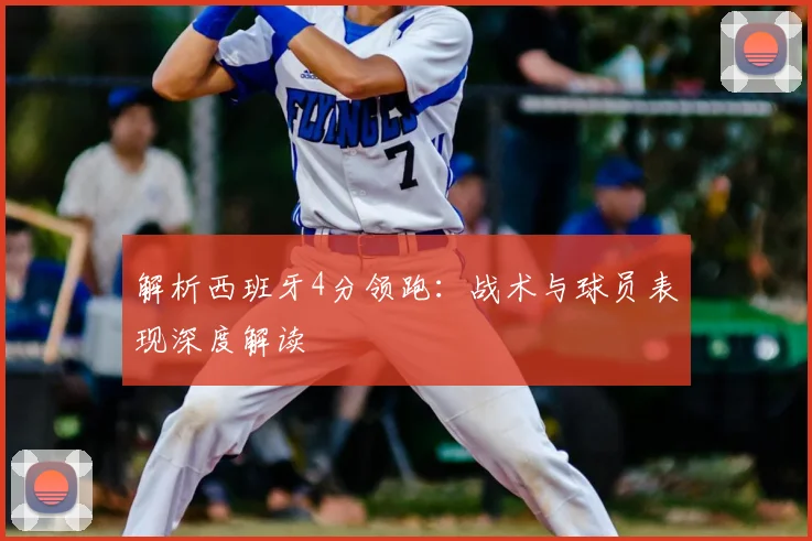 解析西班牙4分领跑：战术与球员表现深度解读