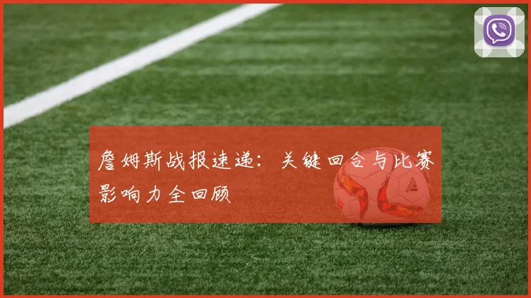 詹姆斯战报速递：关键回合与比赛影响力全回顾