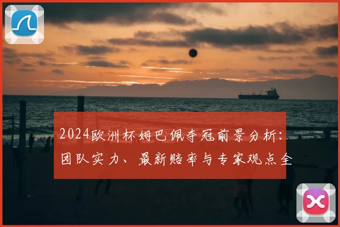 2024欧洲杯姆巴佩夺冠前景分析：团队实力、最新赔率与专家观点全解读