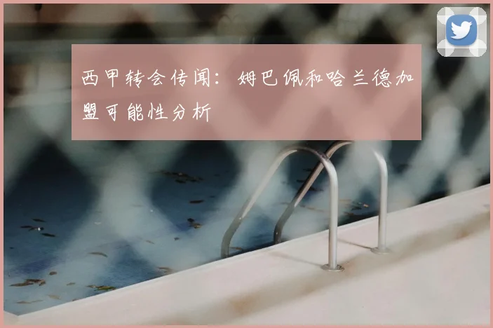 西甲转会传闻：姆巴佩和哈兰德加盟可能性分析