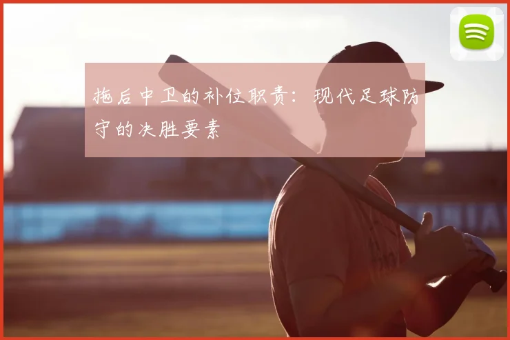 拖后中卫的补位职责：现代足球防守的决胜要素