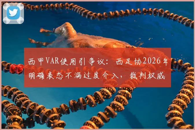 西甲VAR使用引争议：西足协2026年明确表态不满过度介入，裁判权威与比赛流畅度如何平衡？