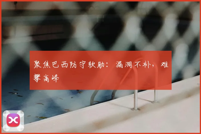 聚焦巴西防守软肋：漏洞不补，难攀高峰