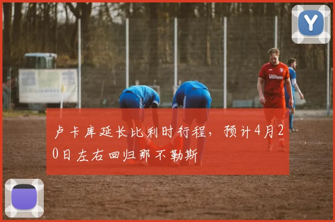 卢卡库延长比利时行程，预计4月20日左右回归那不勒斯