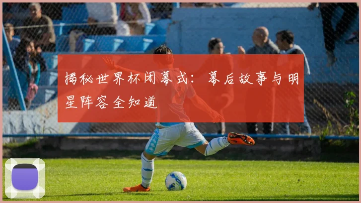揭秘世界杯闭幕式：幕后故事与明星阵容全知道