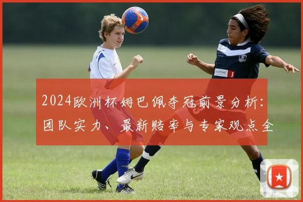 2024欧洲杯姆巴佩夺冠前景分析:团队实力、最新赔率与专家观点全解读