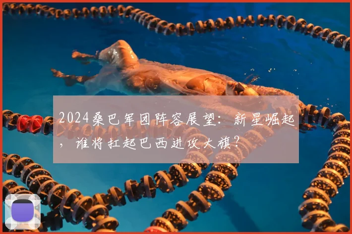 2024桑巴军团阵容展望:新星崛起,谁将扛起巴西进攻大旗?