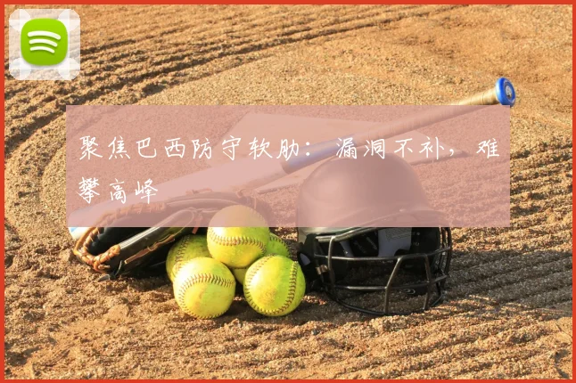 聚焦巴西防守软肋：漏洞不补，难攀高峰