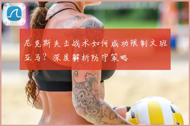 尼克斯夹击战术如何成功限制文班亚马?深度解析防守策略