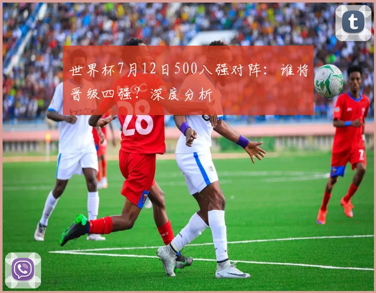 世界杯7月12日500八强对阵:谁将晋级四强?深度分析