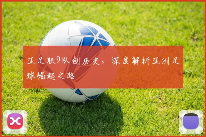 亚足联9队创历史，深度解析亚洲足球崛起之路