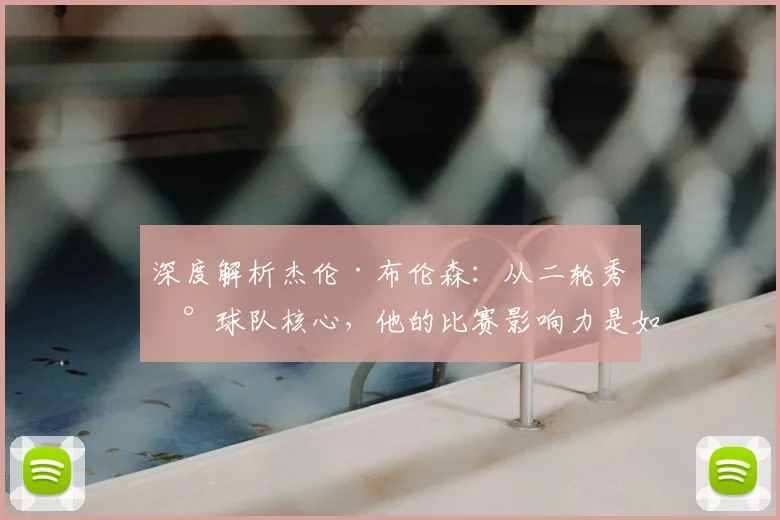 深度解析杰伦·布伦森：从二轮秀到球队核心，他的比赛影响力是如何炼成的？