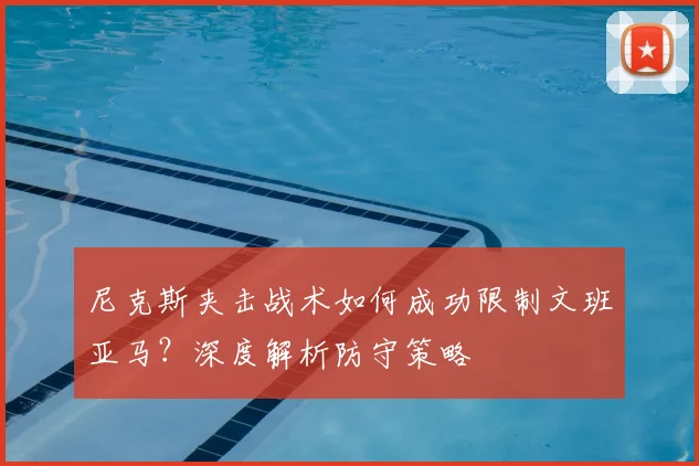 尼克斯夹击战术如何成功限制文班亚马?深度解析防守策略