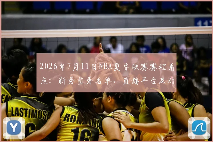 2026年7月11日NBA夏季联赛赛程看点：新秀首秀名单、直播平台及对阵详情解析