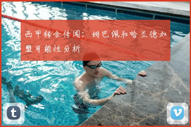 西甲转会传闻:姆巴佩和哈兰德加盟可能性分析