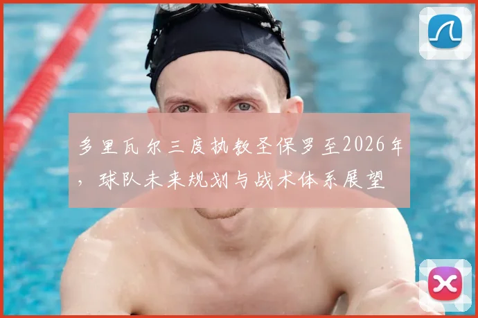 多里瓦尔三度执教圣保罗至2026年，球队未来规划与战术体系展望