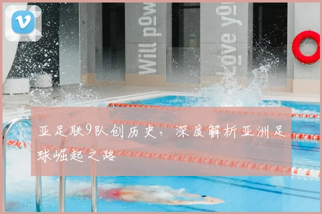 亚足联9队创历史，深度解析亚洲足球崛起之路