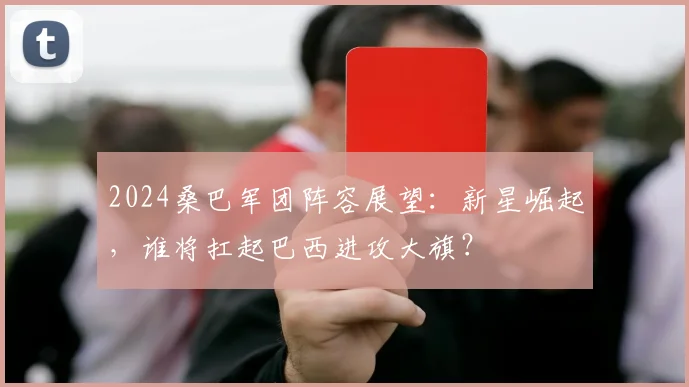 2024桑巴军团阵容展望：新星崛起，谁将扛起巴西进攻大旗？