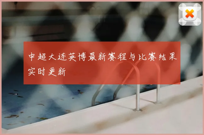 中超大连英博最新赛程与比赛结果实时更新